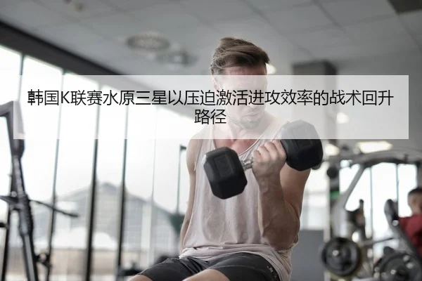 韩国K联赛水原三星以压迫激活进攻效率的战术回升路径